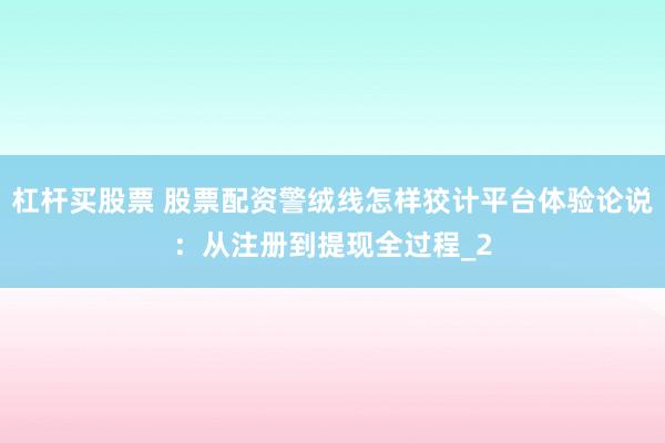 杠杆买股票 股票配资警绒线怎样狡计平台体验论说：从注册到提现全过程_2