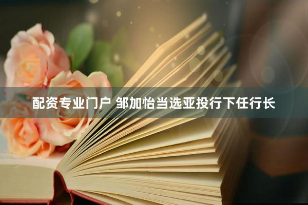 配资专业门户 邹加怡当选亚投行下任行长