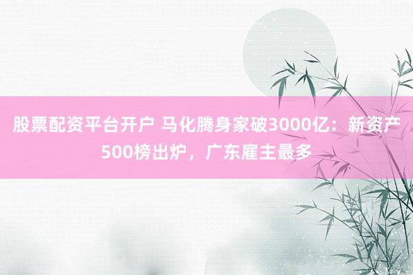 股票配资平台开户 马化腾身家破3000亿：新资产500榜出炉，广东雇主最多