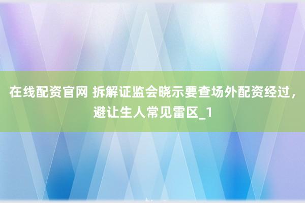 在线配资官网 拆解证监会晓示要查场外配资经过，避让生人常见雷区_1
