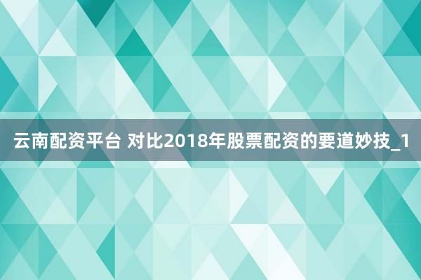 云南配资平台 对比2018年股票配资的要道妙技_1