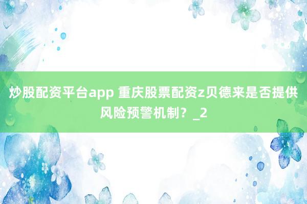 炒股配资平台app 重庆股票配资z贝德来是否提供风险预警机制？_2