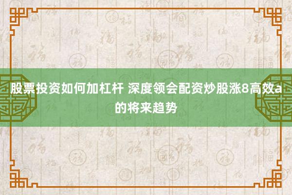 股票投资如何加杠杆 深度领会配资炒股涨8高效a的将来趋势