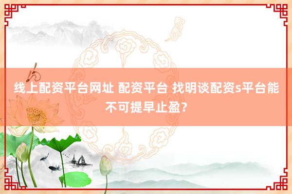线上配资平台网址 配资平台 找明谈配资s平台能不可提早止盈？