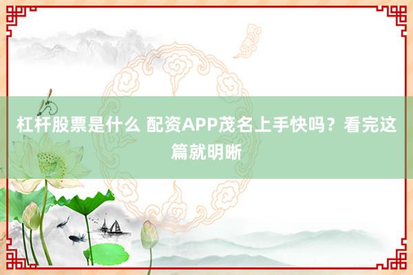 杠杆股票是什么 配资APP茂名上手快吗？看完这篇就明晰