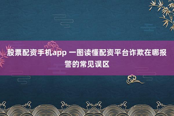 股票配资手机app 一图读懂配资平台诈欺在哪报警的常见误区