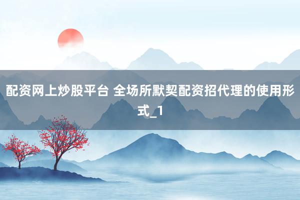 配资网上炒股平台 全场所默契配资招代理的使用形式_1
