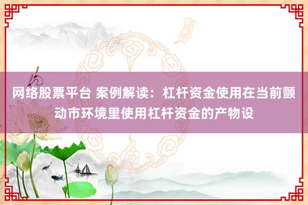网络股票平台 案例解读：杠杆资金使用在当前颤动市环境里使用杠杆资金的产物设