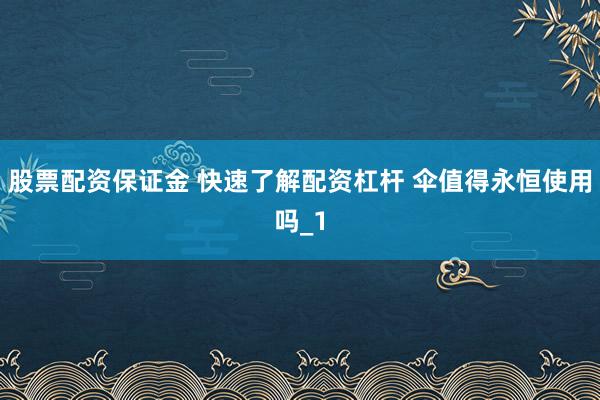 股票配资保证金 快速了解配资杠杆 伞值得永恒使用吗_1