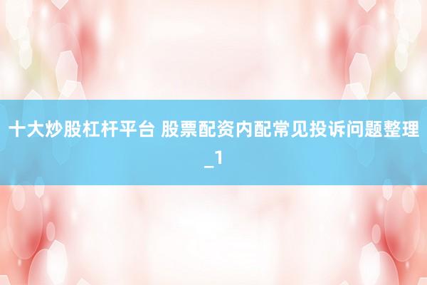 十大炒股杠杆平台 股票配资内配常见投诉问题整理_1