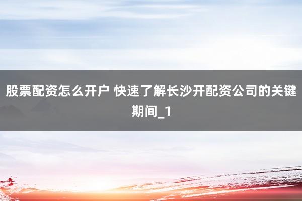 股票配资怎么开户 快速了解长沙开配资公司的关键期间_1