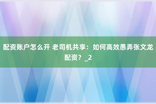 配资账户怎么开 老司机共享：如何高效愚弄张文龙配资？_2