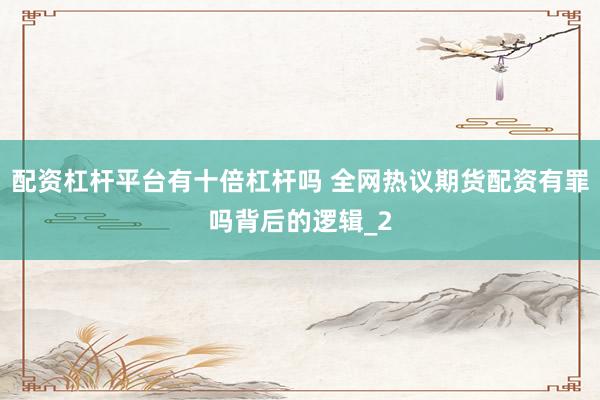 配资杠杆平台有十倍杠杆吗 全网热议期货配资有罪吗背后的逻辑_2
