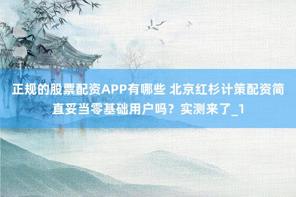 正规的股票配资APP有哪些 北京红杉计策配资简直妥当零基础用户吗？实测来了_1