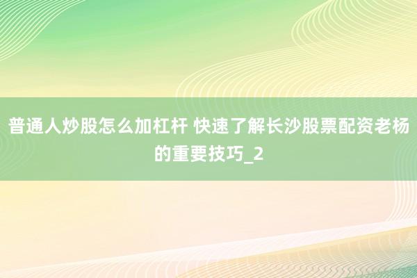 普通人炒股怎么加杠杆 快速了解长沙股票配资老杨的重要技巧_2