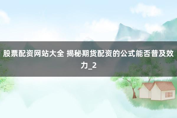 股票配资网站大全 揭秘期货配资的公式能否普及效力_2