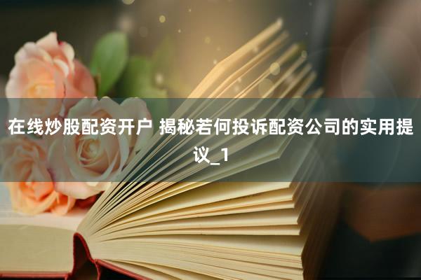 在线炒股配资开户 揭秘若何投诉配资公司的实用提议_1