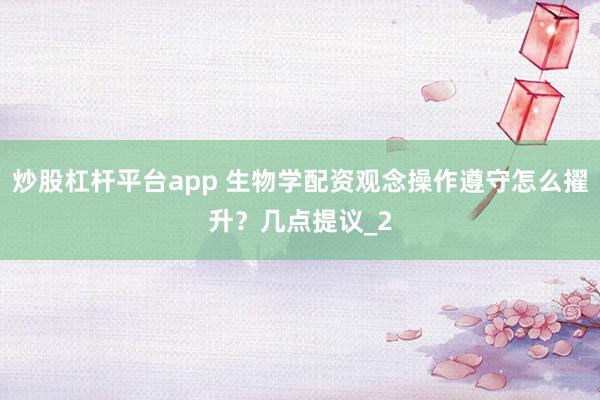 炒股杠杆平台app 生物学配资观念操作遵守怎么擢升？几点提议_2