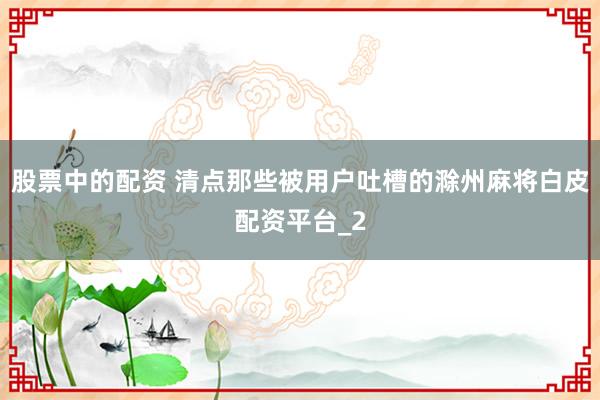 股票中的配资 清点那些被用户吐槽的滁州麻将白皮配资平台_2