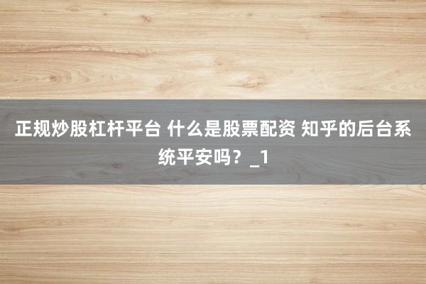 正规炒股杠杆平台 什么是股票配资 知乎的后台系统平安吗？_1