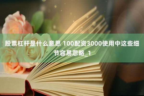 股票杠杆是什么意思 100配资3000使用中这些细节容易忽略_1