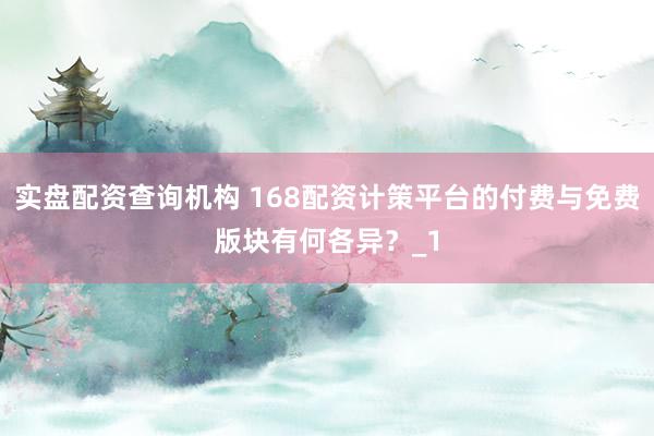 实盘配资查询机构 168配资计策平台的付费与免费版块有何各异？_1