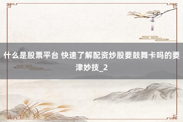什么是股票平台 快速了解配资炒股要鼓舞卡吗的要津妙技_2