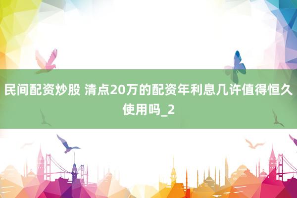 民间配资炒股 清点20万的配资年利息几许值得恒久使用吗_2