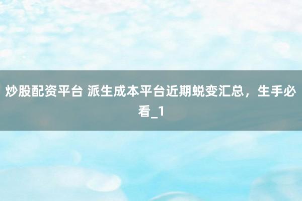 炒股配资平台 派生成本平台近期蜕变汇总，生手必看_1